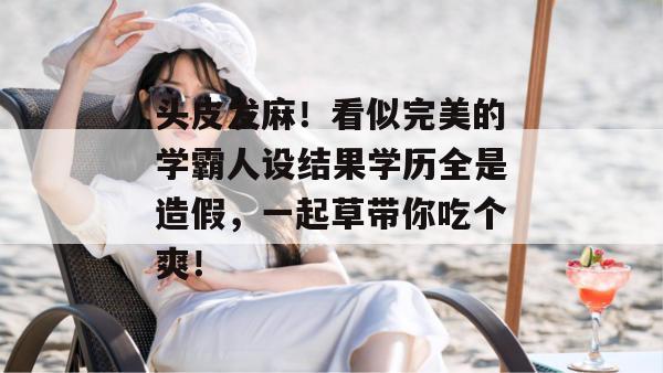 头皮发麻!看似完美的学霸人设结果学历全是造假,一起草带你吃个爽! 头皮发麻!看似完美的学霸人设结果学历全是造假,一起草带你吃个爽!