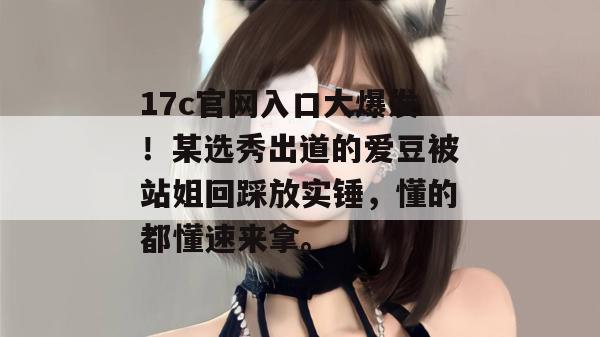 17c官网入口大爆发！某选秀出道的爱豆被站姐回踩放实锤，懂的都懂速来拿。
